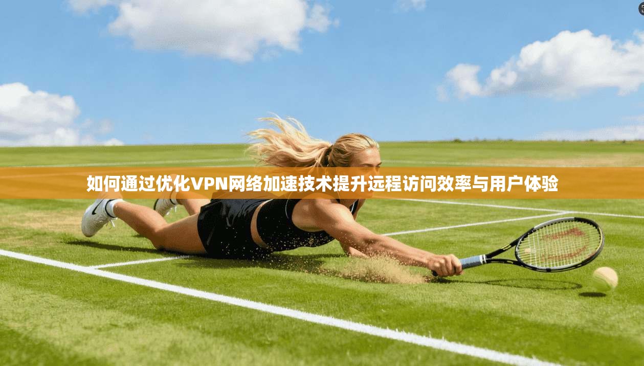 如何通过优化VPN网络加速技术提升远程访问效率与用户体验