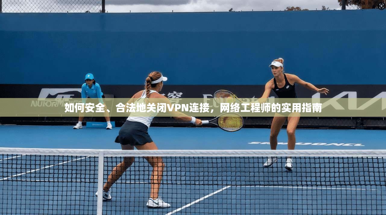 如何安全、合法地关闭VPN连接，网络工程师的实用指南