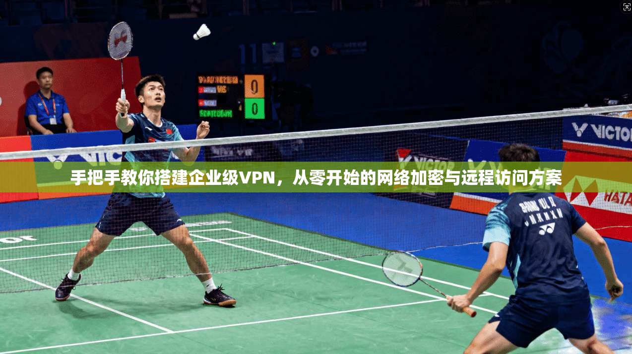 手把手教你搭建企业级VPN，从零开始的网络加密与远程访问方案