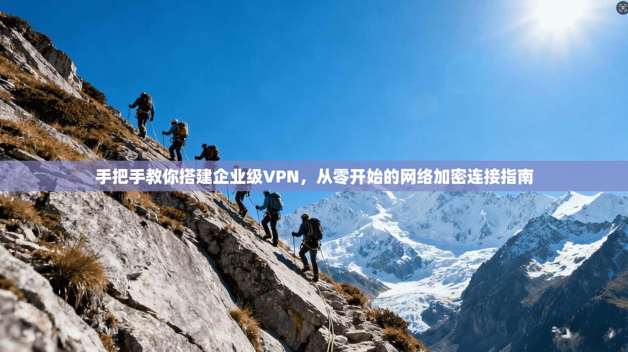 手把手教你搭建企业级VPN，从零开始的网络加密连接指南
