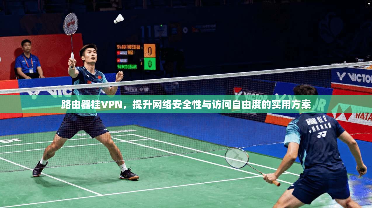 路由器挂VPN，提升网络安全性与访问自由度的实用方案