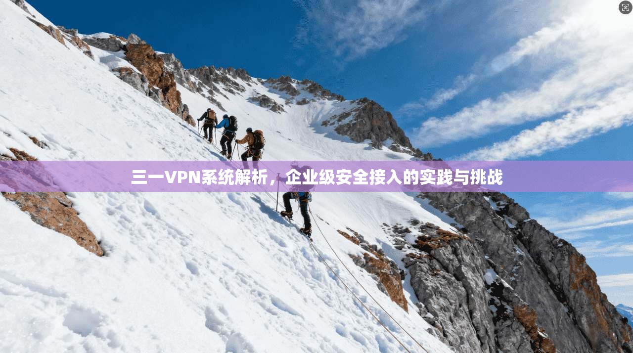 三一VPN系统解析，企业级安全接入的实践与挑战
