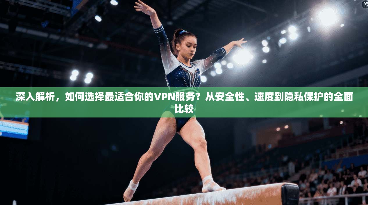 深入解析，如何选择最适合你的VPN服务？从安全性、速度到隐私保护的全面比较