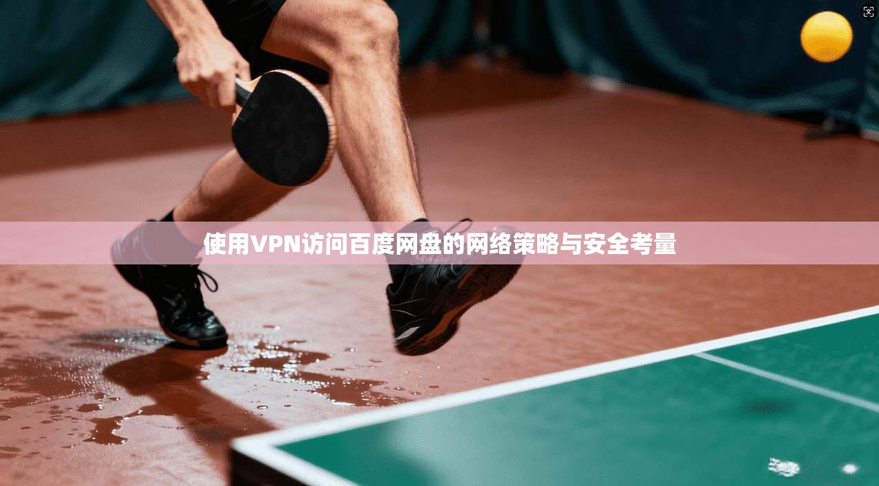 使用VPN访问百度网盘的网络策略与安全考量