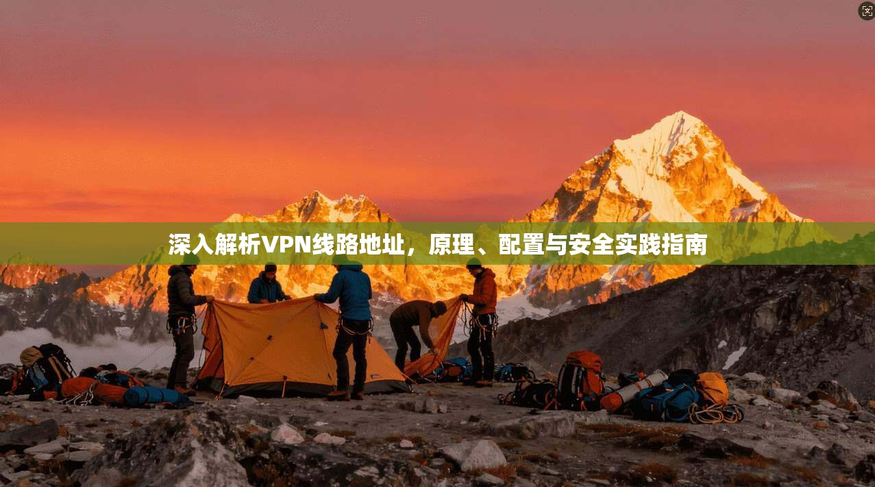 深入解析VPN线路地址，原理、配置与安全实践指南