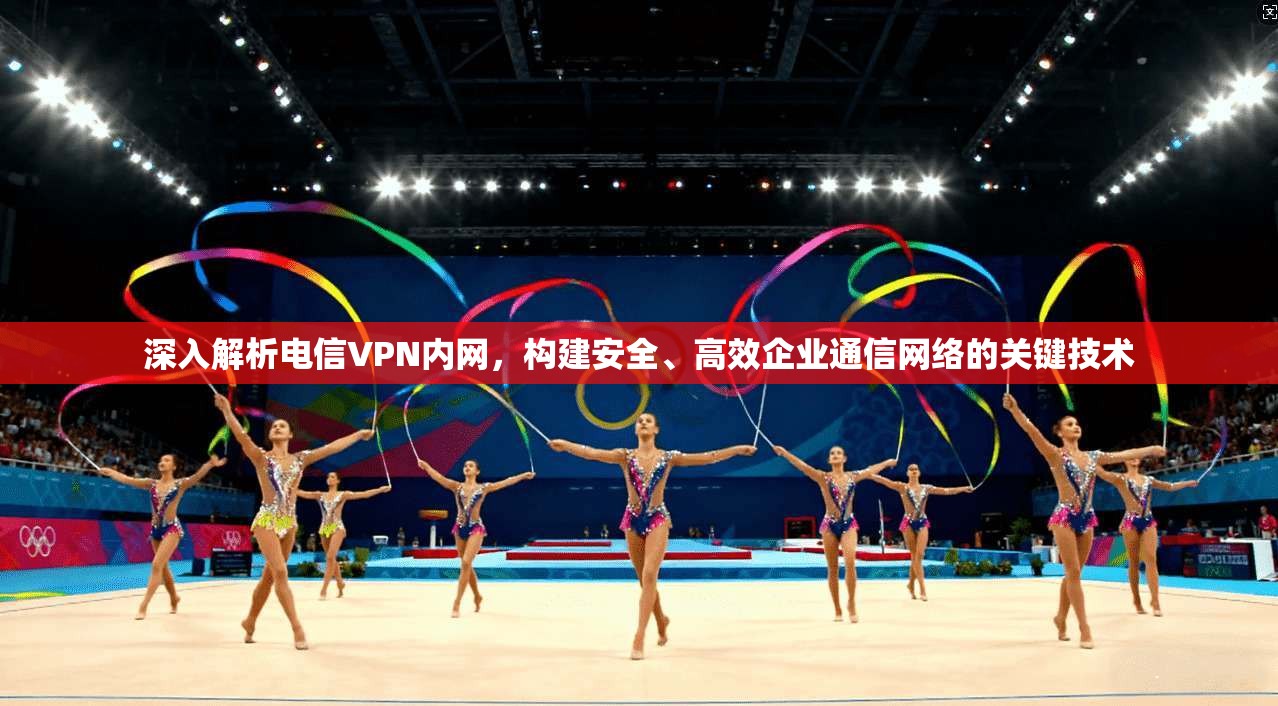深入解析电信VPN内网，构建安全、高效企业通信网络的关键技术