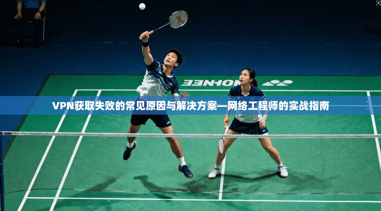 VPN获取失败的常见原因与解决方案—网络工程师的实战指南