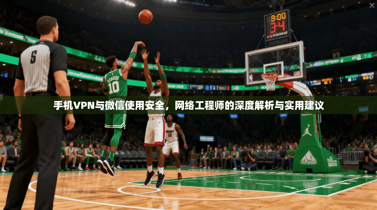 手机VPN与微信使用安全，网络工程师的深度解析与实用建议