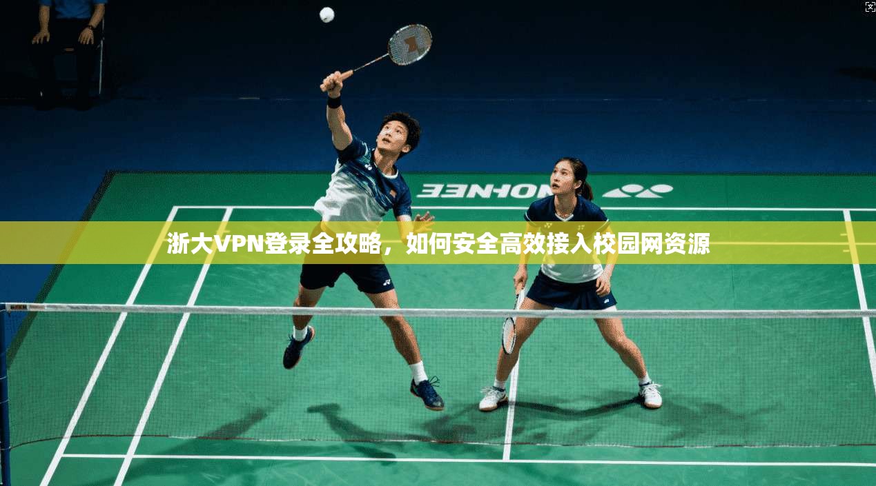 浙大VPN登录全攻略，如何安全高效接入校园网资源