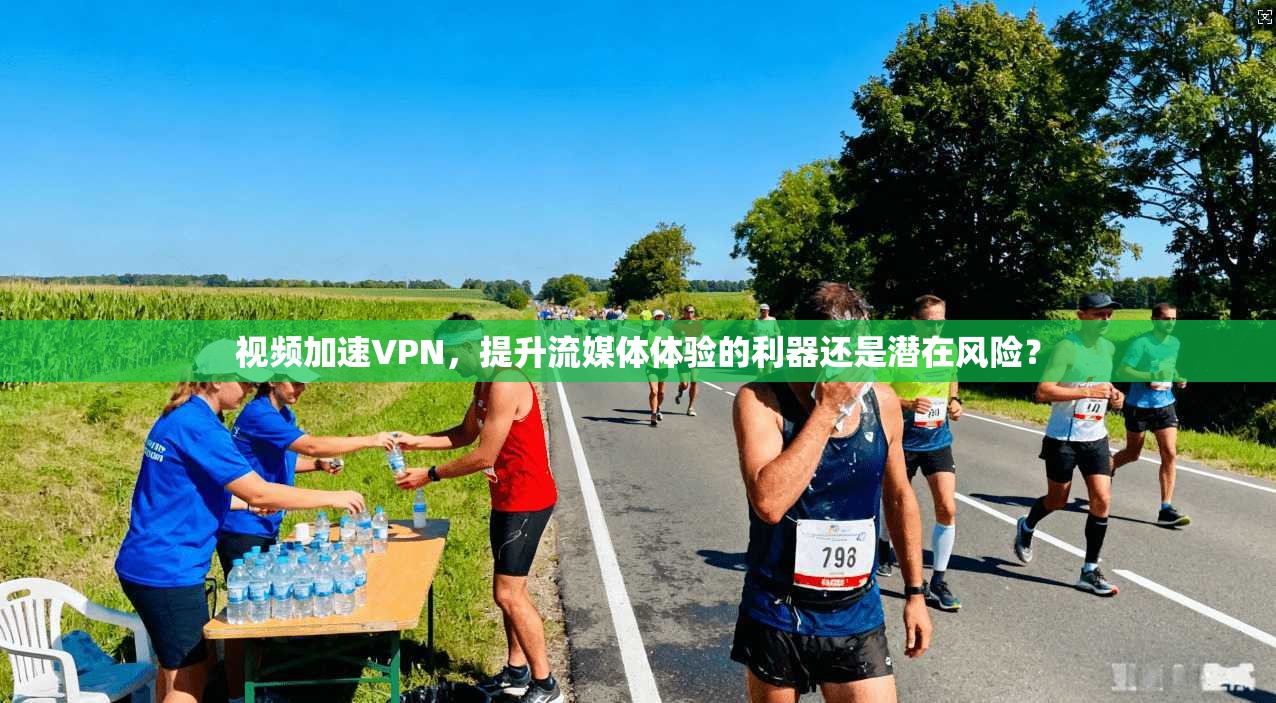 视频加速VPN，提升流媒体体验的利器还是潜在风险？
