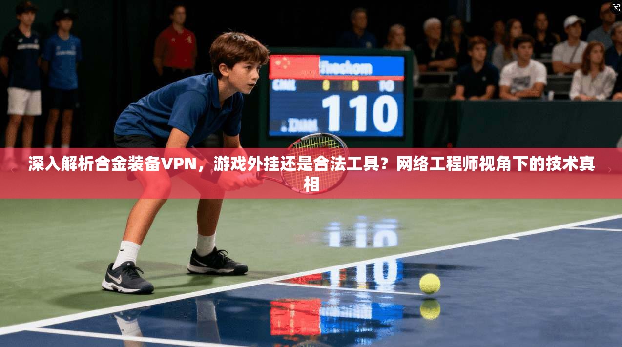 深入解析合金装备VPN，游戏外挂还是合法工具？网络工程师视角下的技术真相
