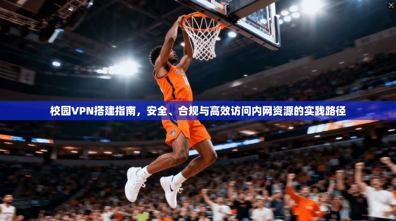 校园VPN搭建指南，安全、合规与高效访问内网资源的实践路径