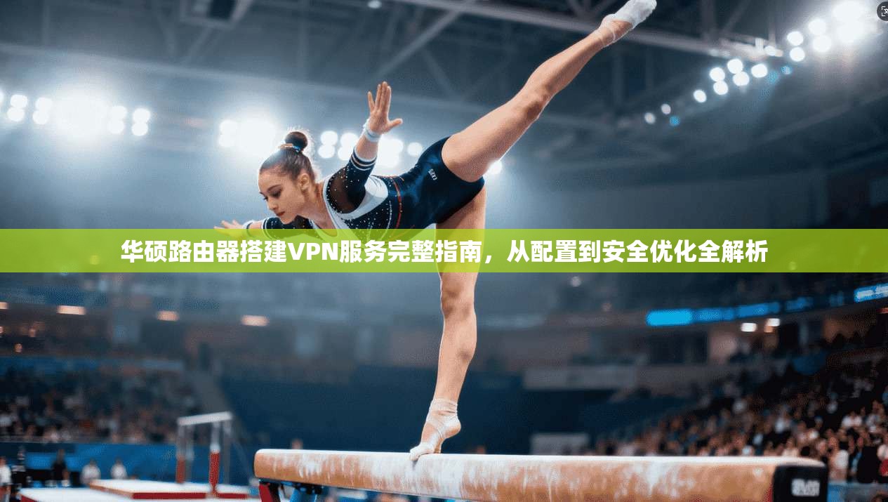 华硕路由器搭建VPN服务完整指南，从配置到安全优化全解析