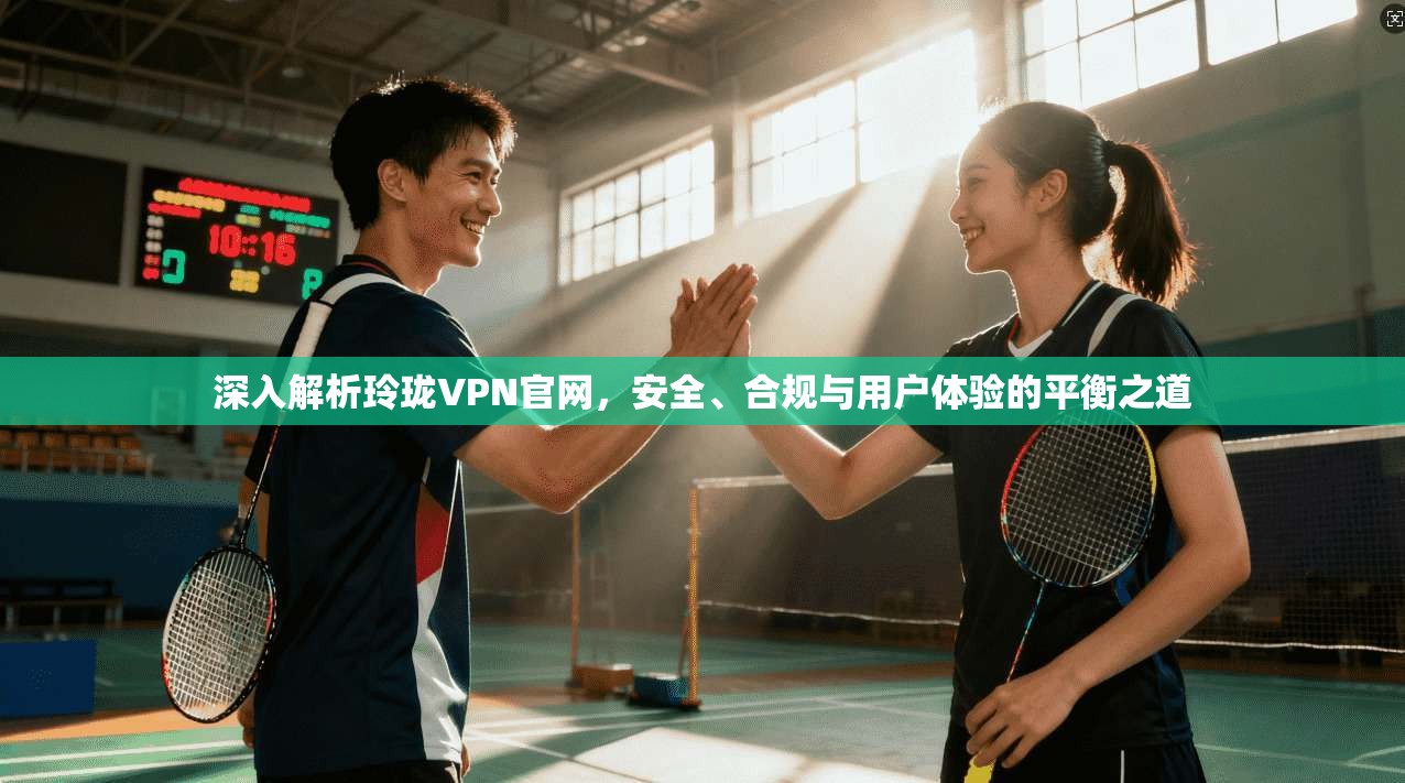 深入解析玲珑VPN官网，安全、合规与用户体验的平衡之道