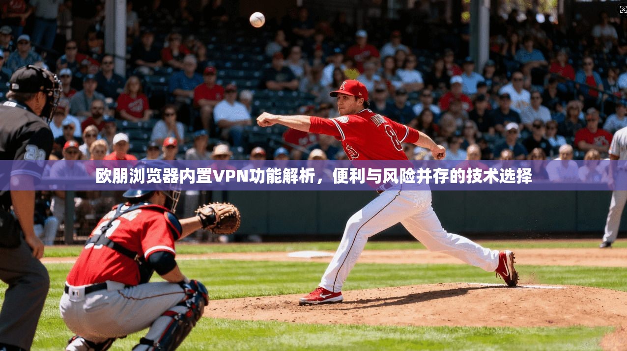 欧朋浏览器内置VPN功能解析，便利与风险并存的技术选择