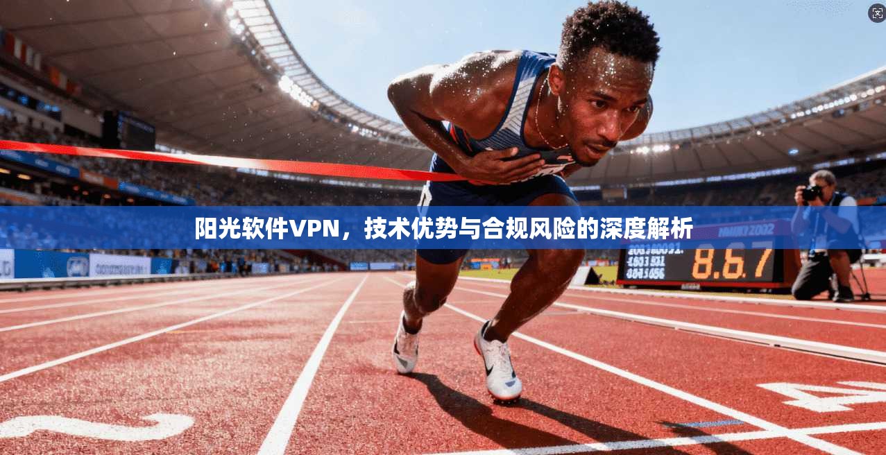 阳光软件VPN，技术优势与合规风险的深度解析