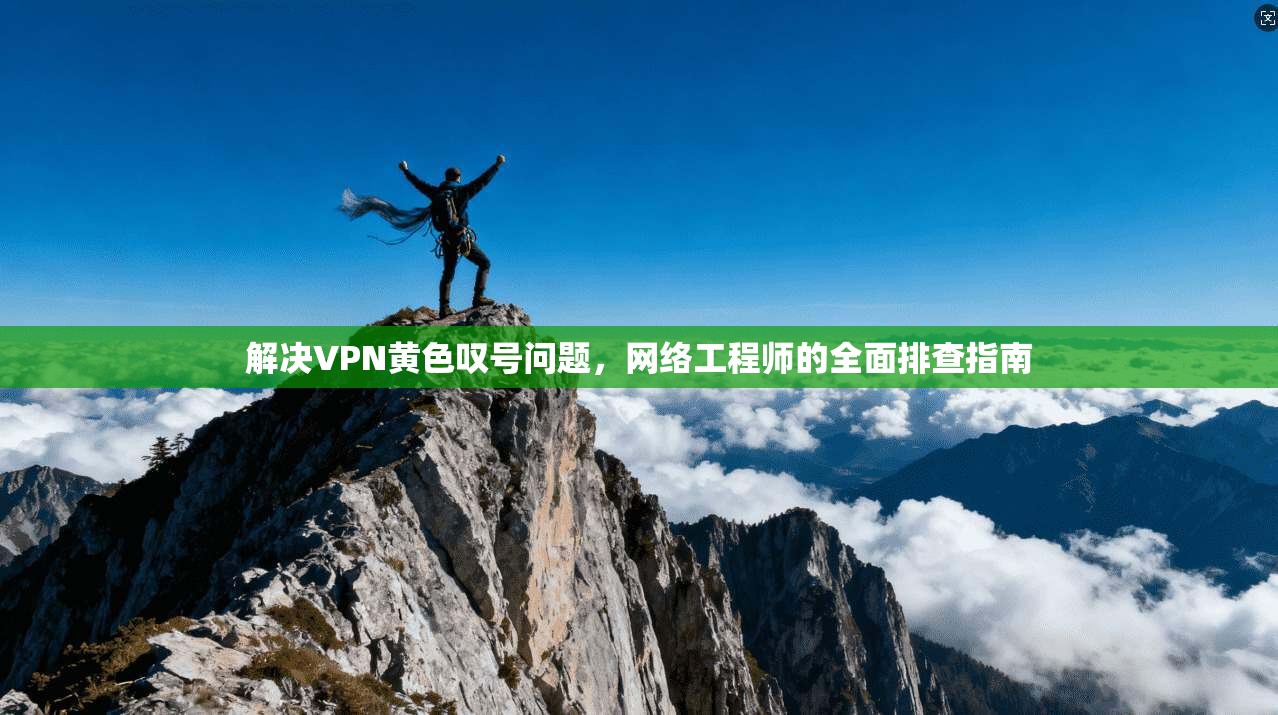 解决VPN黄色叹号问题，网络工程师的全面排查指南