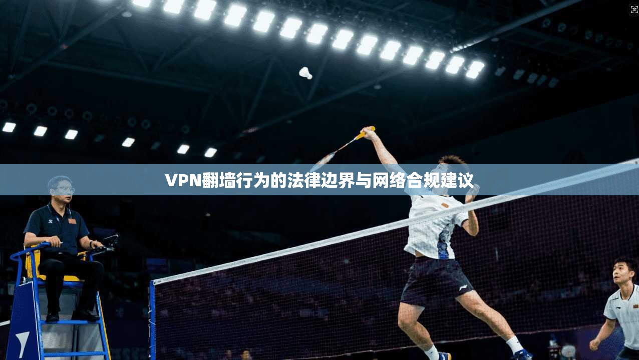 VPN翻墙行为的法律边界与网络合规建议