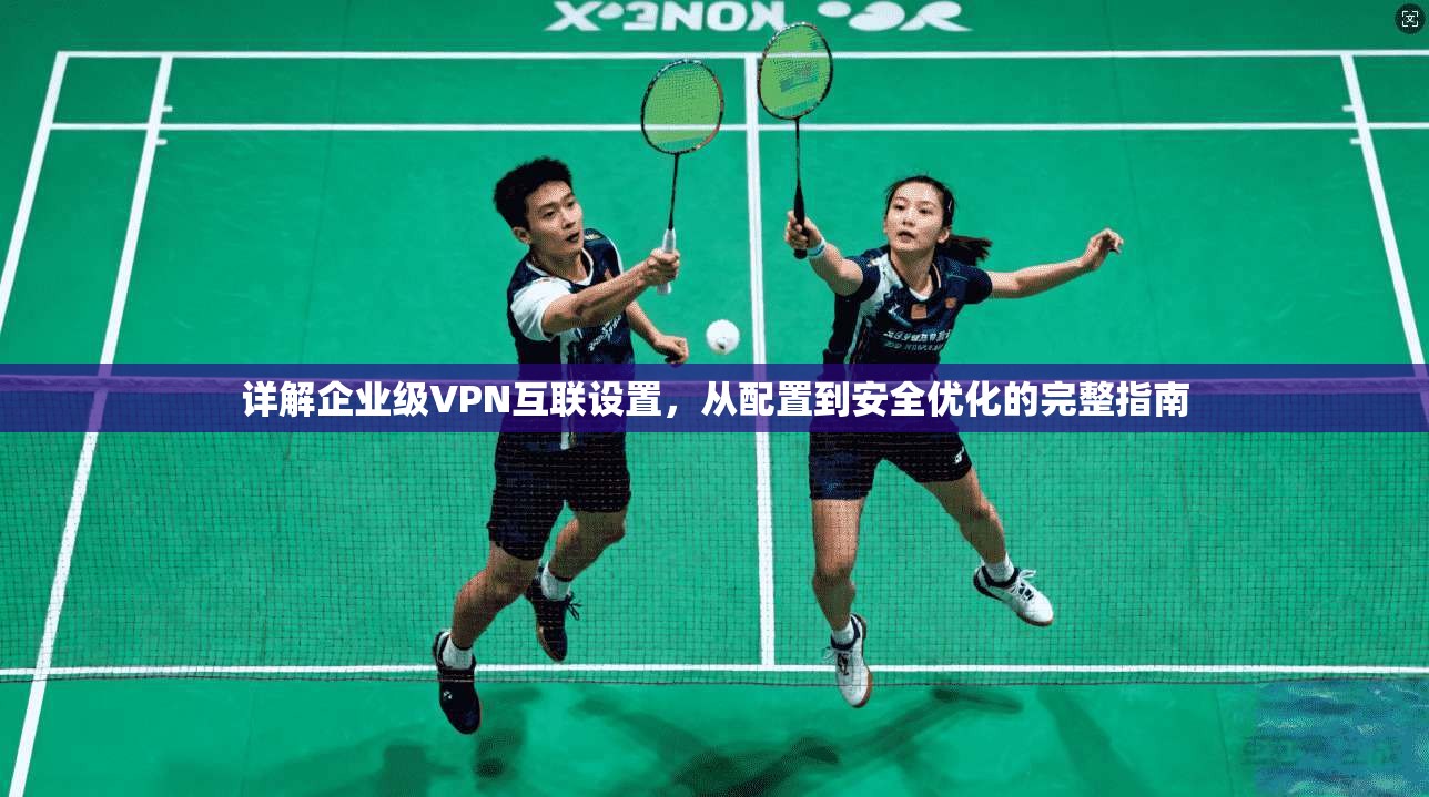 详解企业级VPN互联设置，从配置到安全优化的完整指南