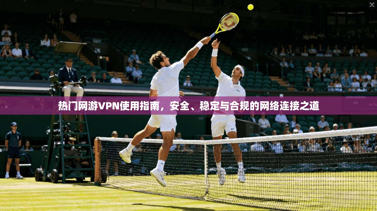 热门网游VPN使用指南，安全、稳定与合规的网络连接之道