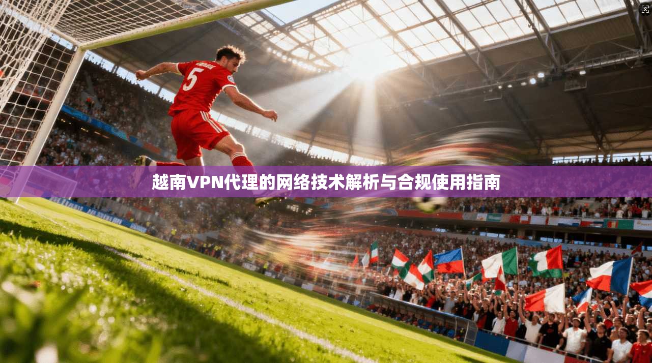 越南VPN代理的网络技术解析与合规使用指南