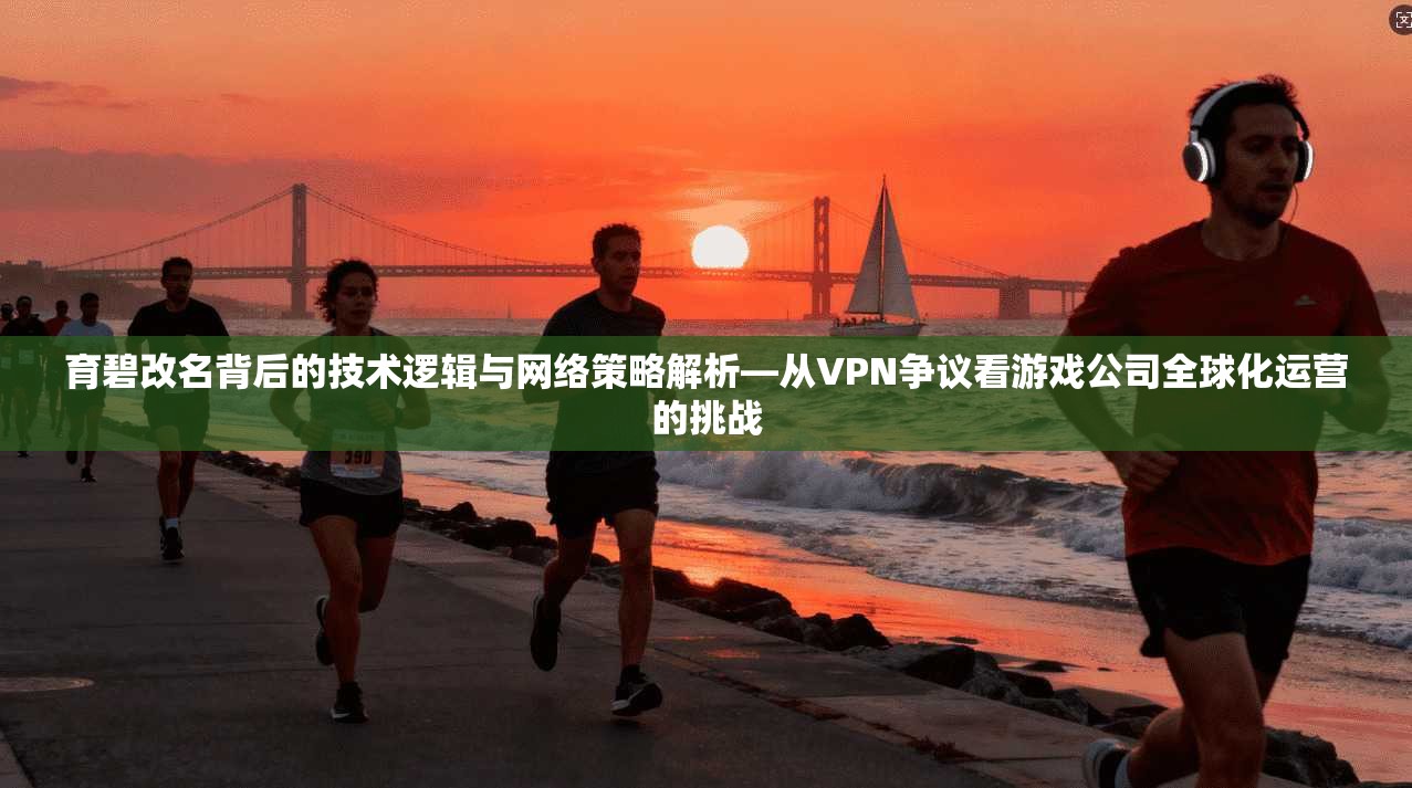 育碧改名背后的技术逻辑与网络策略解析—从VPN争议看游戏公司全球化运营的挑战