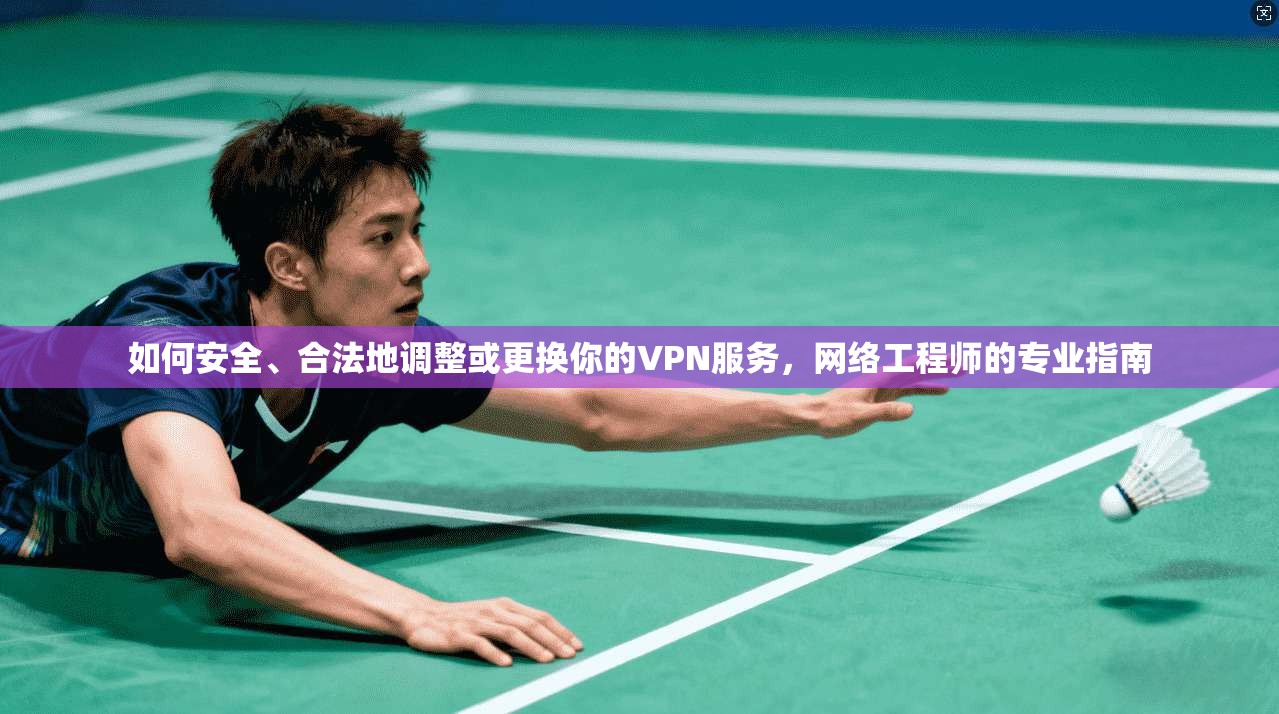 如何安全、合法地调整或更换你的VPN服务，网络工程师的专业指南