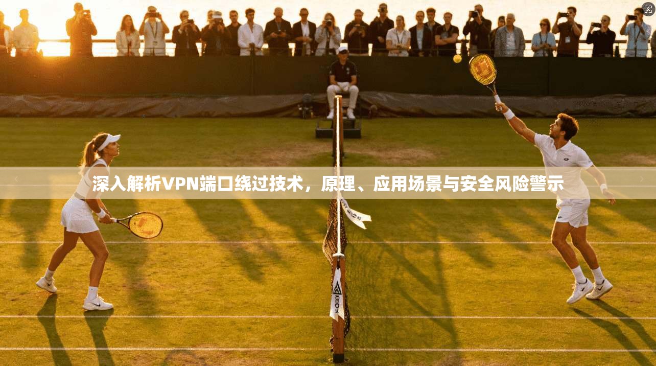 深入解析VPN端口绕过技术，原理、应用场景与安全风险警示