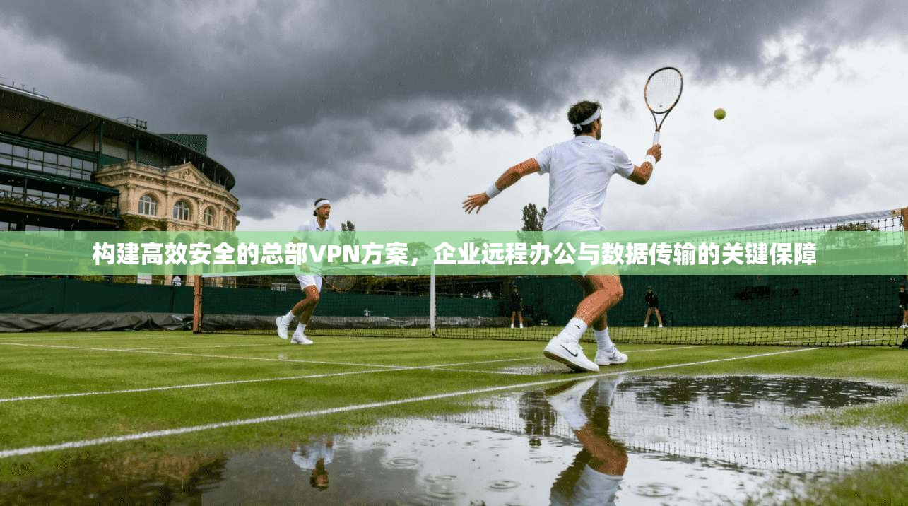 构建高效安全的总部VPN方案，企业远程办公与数据传输的关键保障