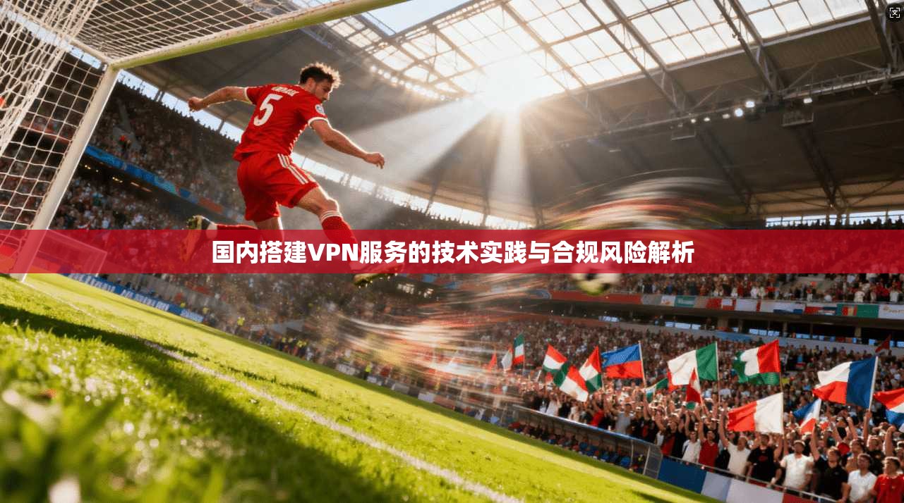 国内搭建VPN服务的技术实践与合规风险解析