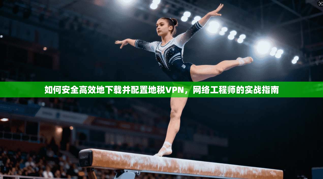 如何安全高效地下载并配置地税VPN，网络工程师的实战指南