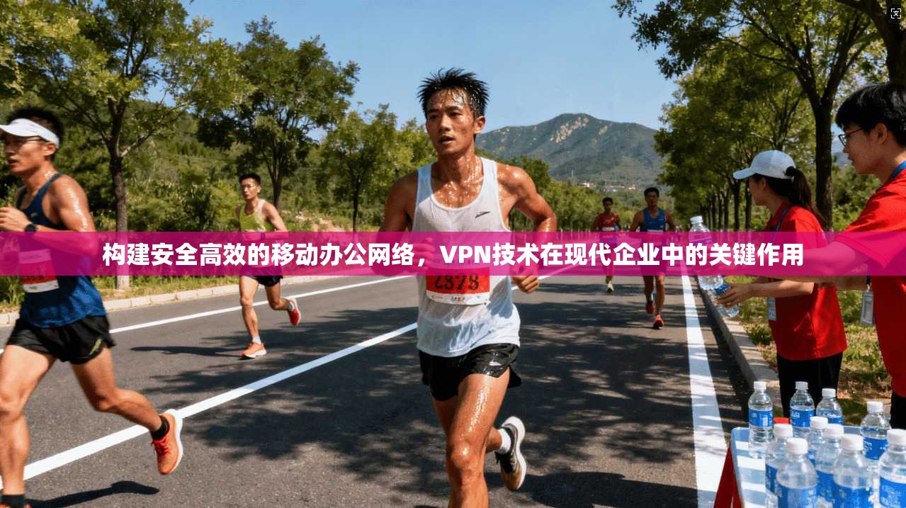 构建安全高效的移动办公网络，VPN技术在现代企业中的关键作用