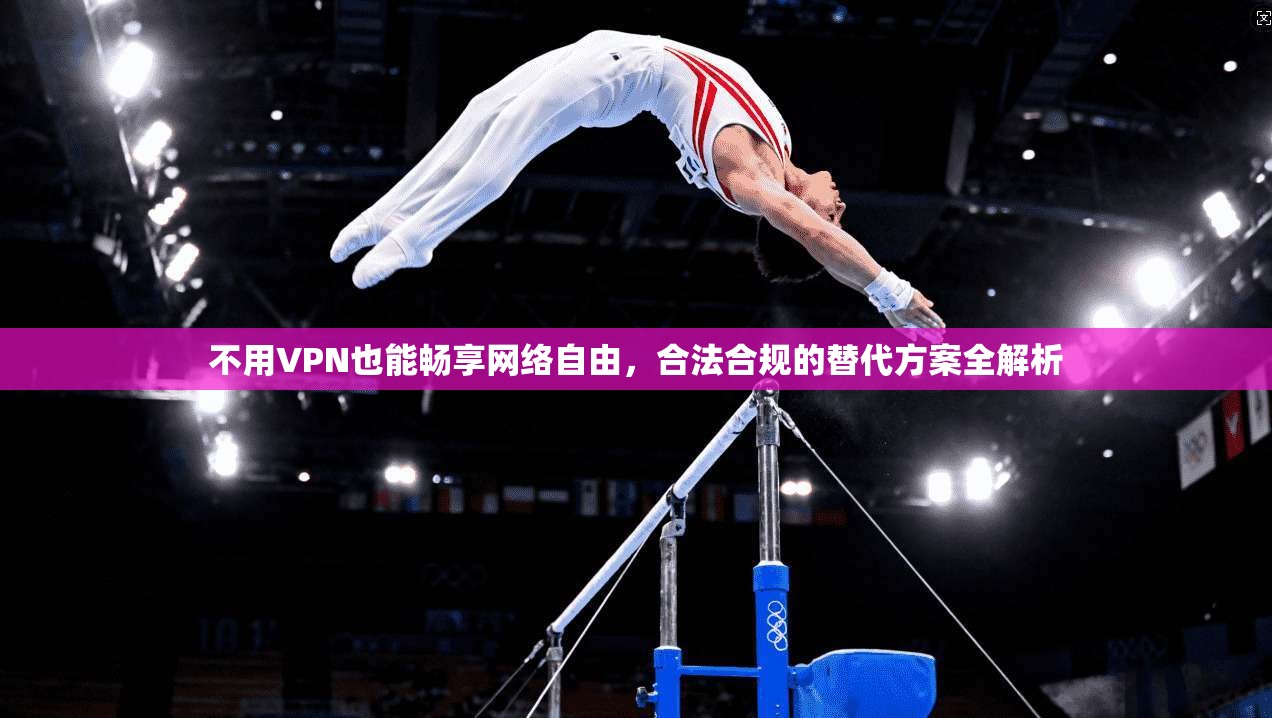 不用VPN也能畅享网络自由，合法合规的替代方案全解析