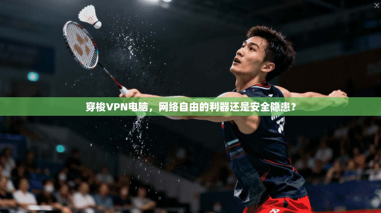 穿梭VPN电脑，网络自由的利器还是安全隐患？