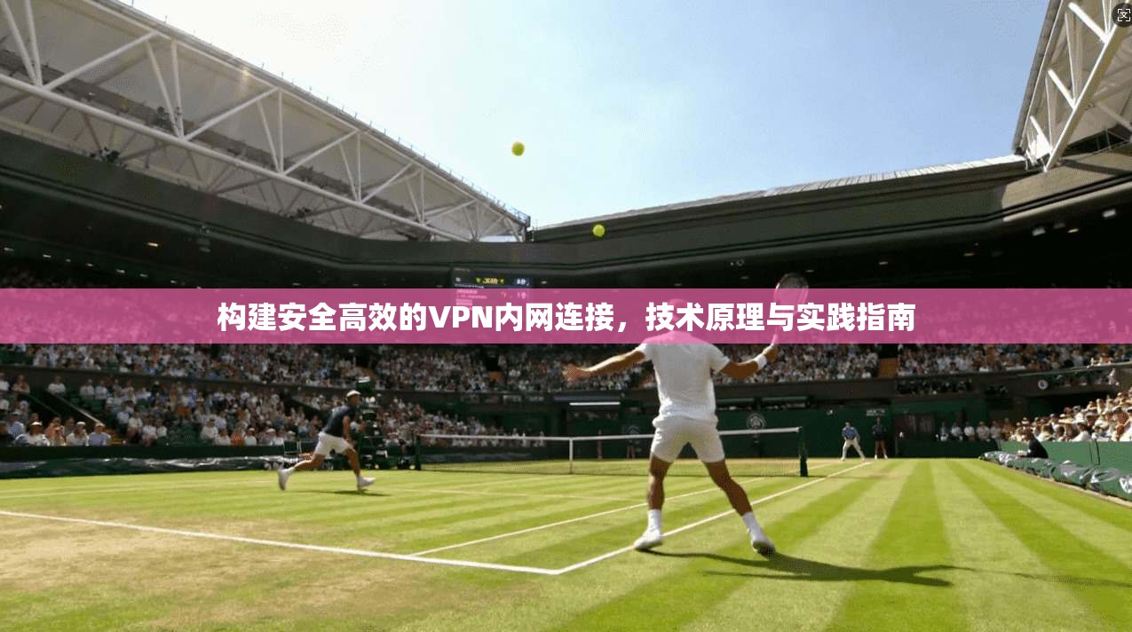 构建安全高效的VPN内网连接，技术原理与实践指南