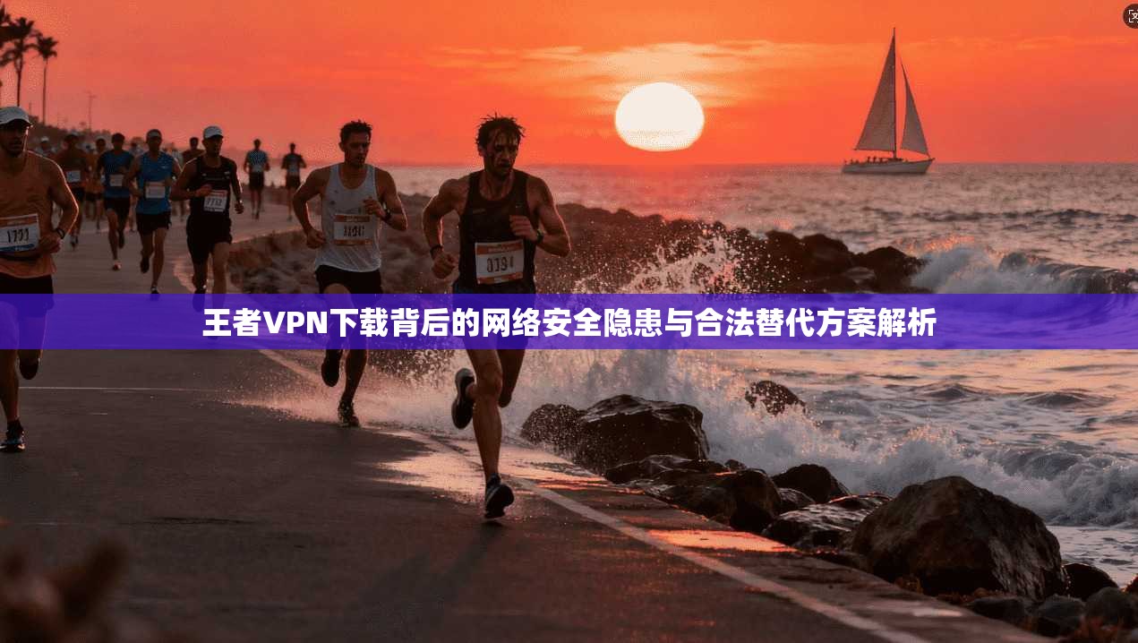 王者VPN下载背后的网络安全隐患与合法替代方案解析