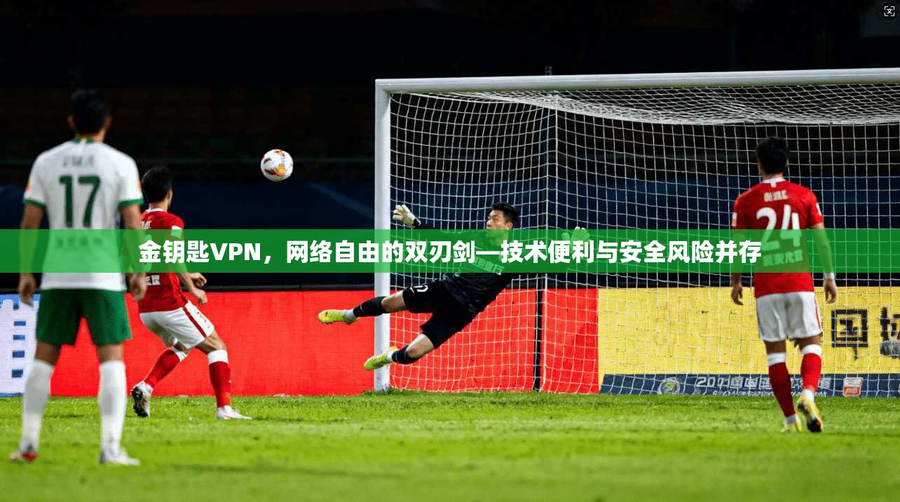金钥匙VPN，网络自由的双刃剑—技术便利与安全风险并存