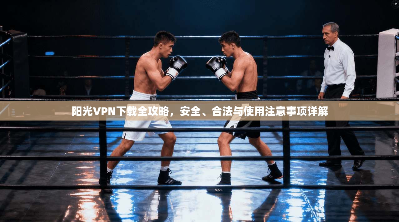 阳光VPN下载全攻略，安全、合法与使用注意事项详解