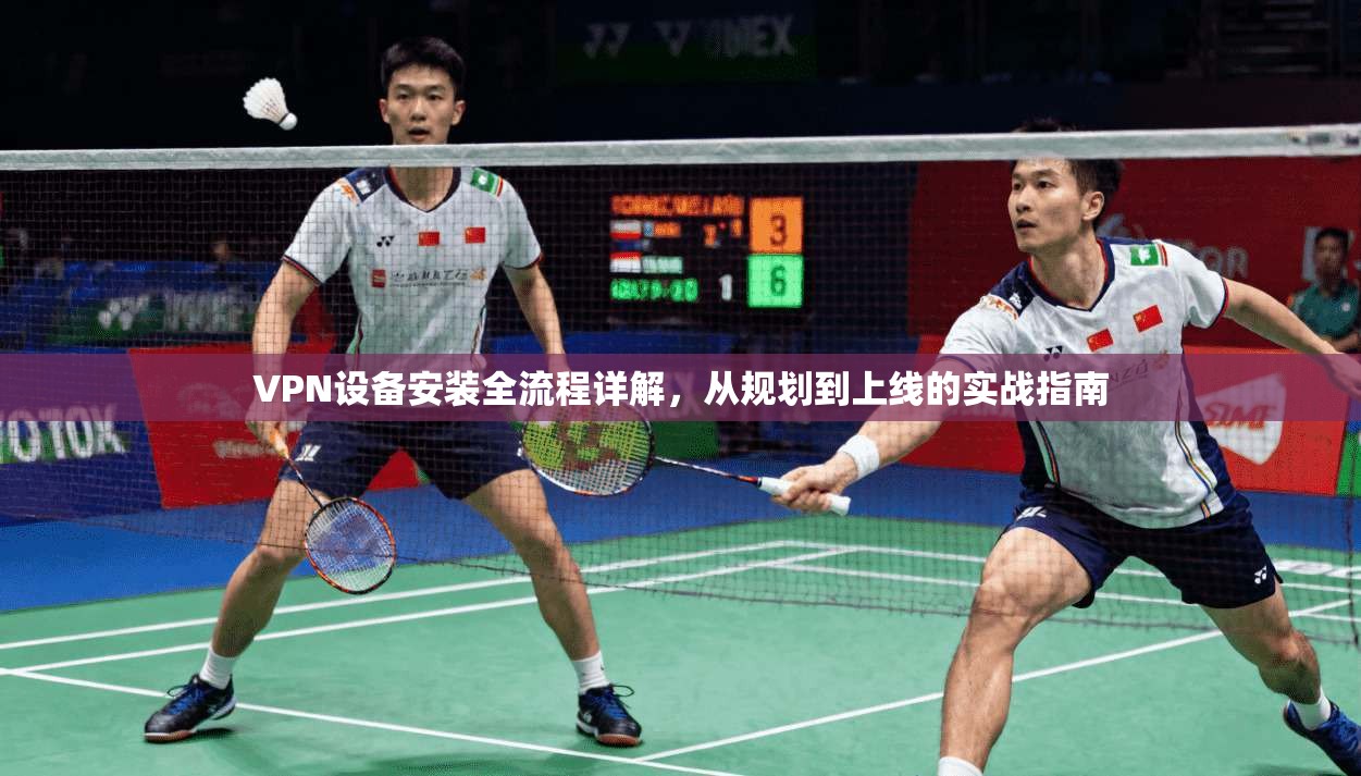 VPN设备安装全流程详解，从规划到上线的实战指南
