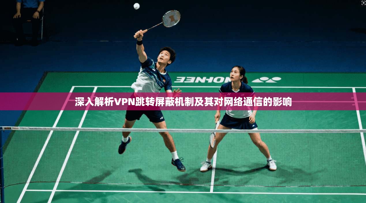 深入解析VPN跳转屏蔽机制及其对网络通信的影响