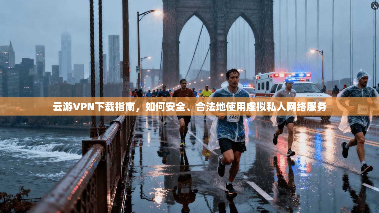 云游VPN下载指南，如何安全、合法地使用虚拟私人网络服务