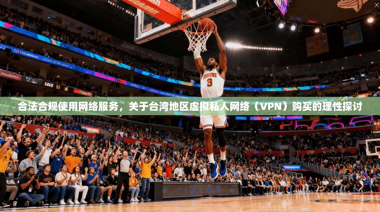 合法合规使用网络服务，关于台湾地区虚拟私人网络（VPN）购买的理性探讨