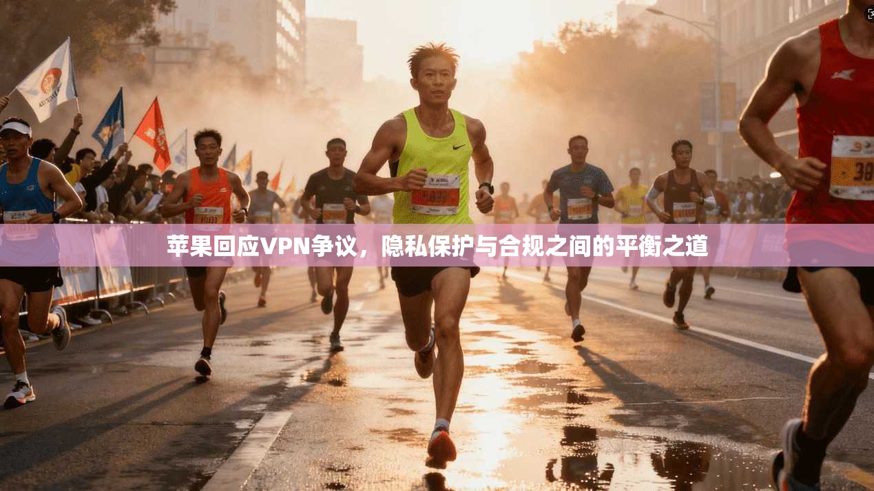 苹果回应VPN争议，隐私保护与合规之间的平衡之道