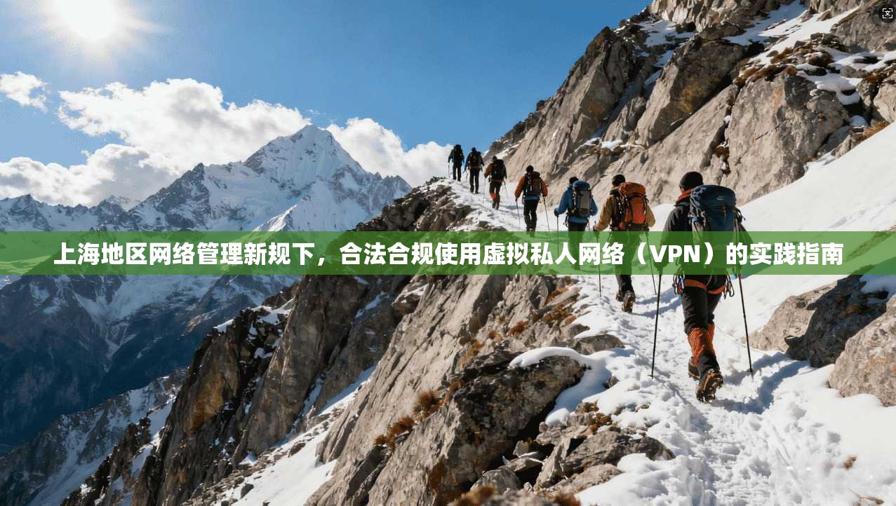 上海地区网络管理新规下，合法合规使用虚拟私人网络（VPN）的实践指南