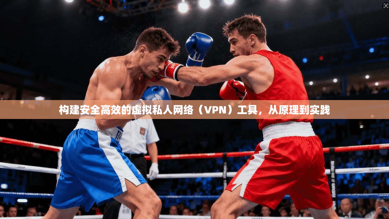 构建安全高效的虚拟私人网络（VPN）工具，从原理到实践
