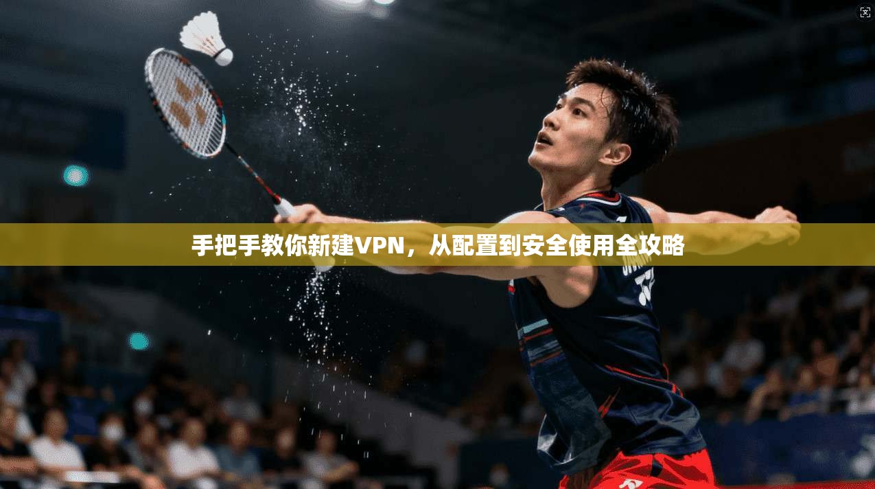 手把手教你新建VPN，从配置到安全使用全攻略