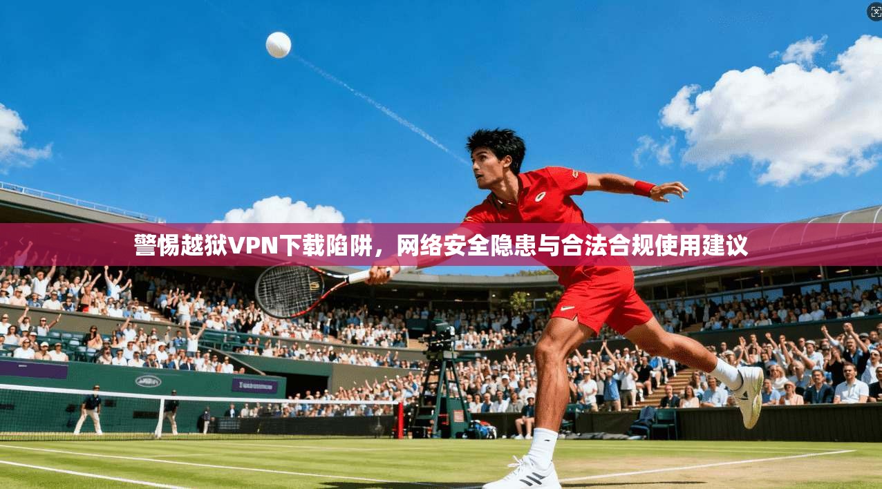 警惕越狱VPN下载陷阱，网络安全隐患与合法合规使用建议