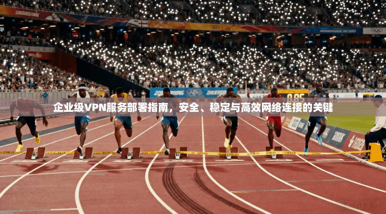 企业级VPN服务部署指南，安全、稳定与高效网络连接的关键