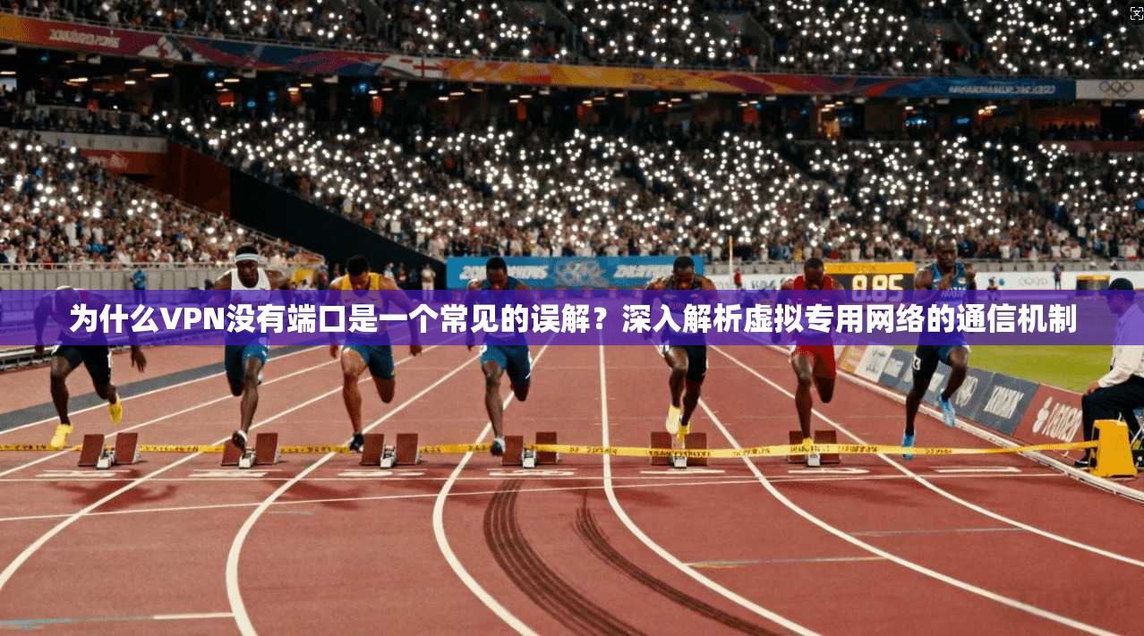 为什么VPN没有端口是一个常见的误解？深入解析虚拟专用网络的通信机制