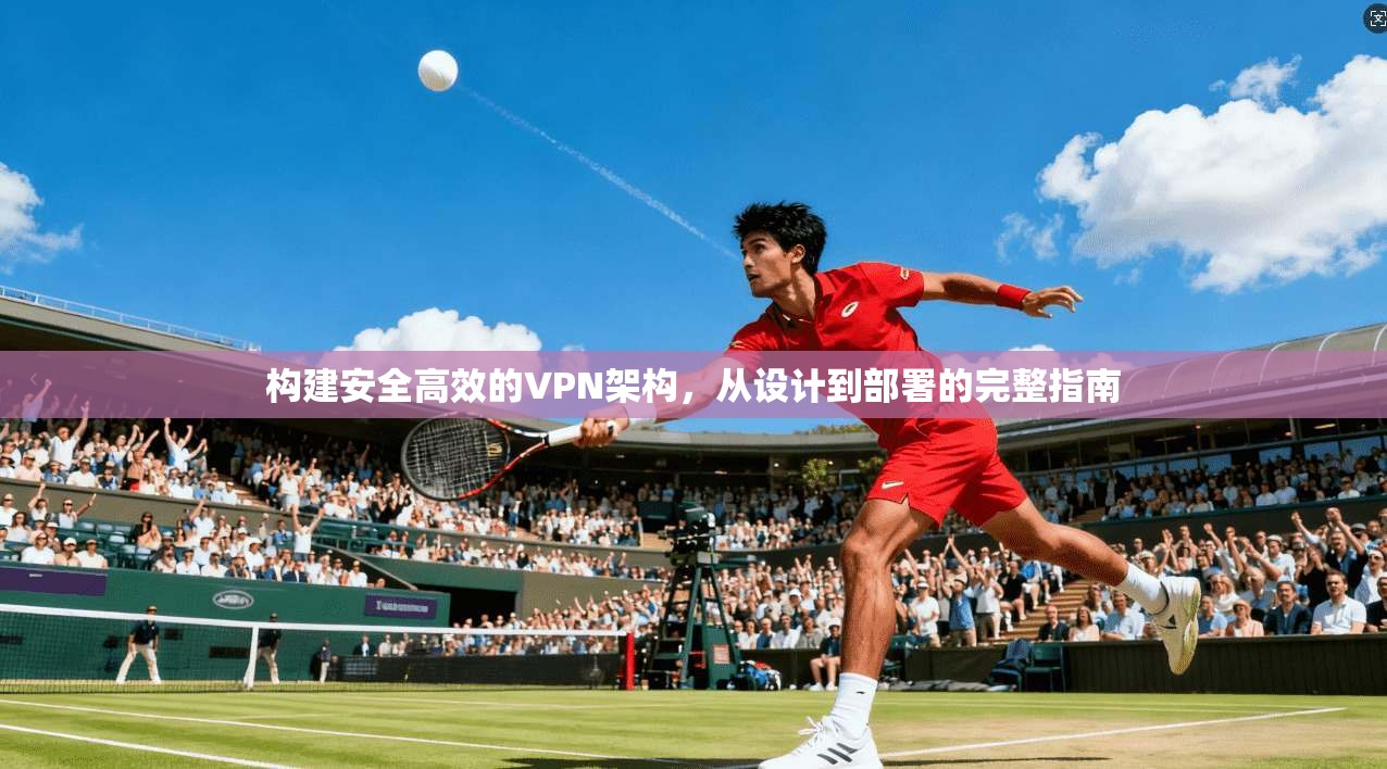 构建安全高效的VPN架构，从设计到部署的完整指南
